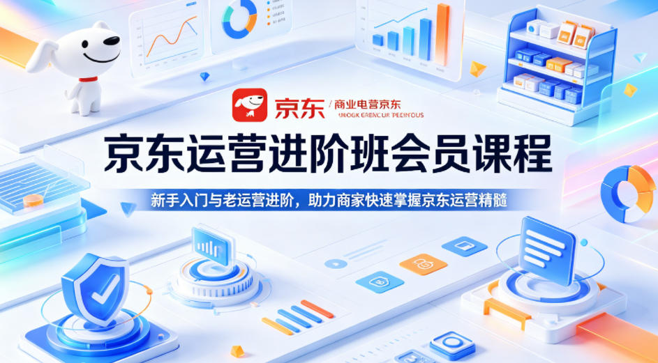 京东运营进阶班会员课程，新手入门与老运营进阶，助力商家快速掌握京东运营精髓-宇文网创