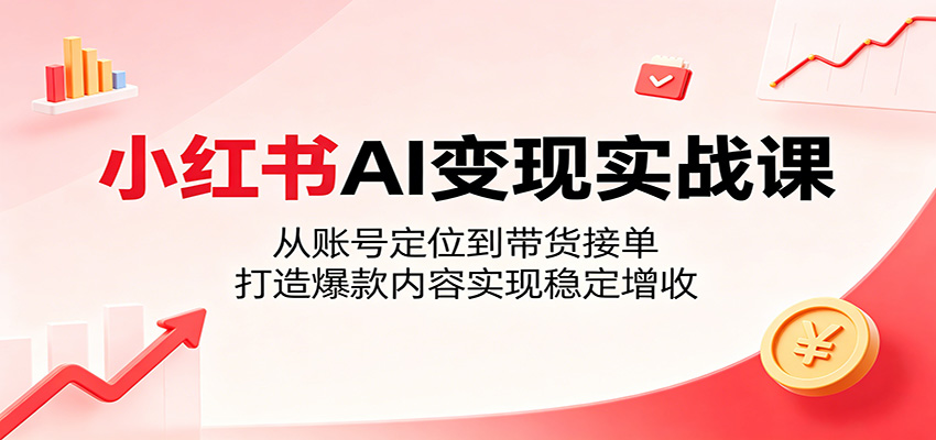 小红书AI变现实战课:从账号定位到带货接单,打造爆款内容实现稳定增收-宇文网创