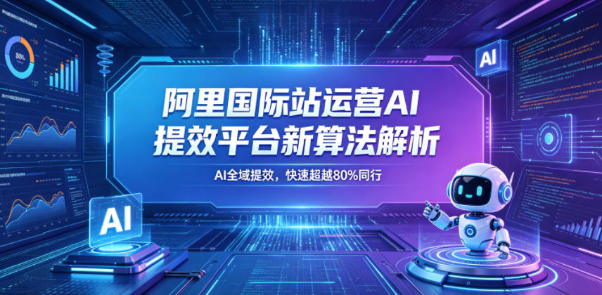 阿里国际站运营AI提效平台新算法解析26年5月新课,AI全域提效,快速超越80%同行-宇文网创