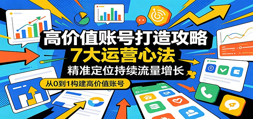 高价值账号打造攻略：7大运营心法，精准定位持续流量增长-宇文网创