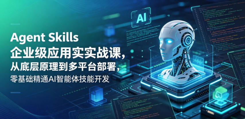 Agent Skills企业级应用实战课，从底层原理到多平台部署，零基础精通AI智能体技能开发-宇文网创