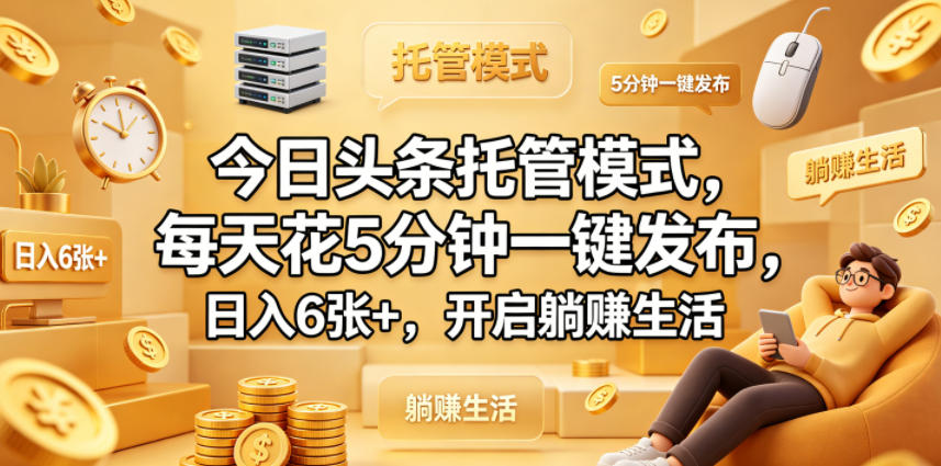 今日头条托管模式，每天花5分钟一键发布，日入6张+，开启躺賺生活【揭秘】-宇文网创