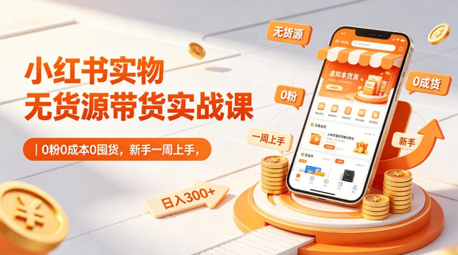 小红书实物无货源带货实战课｜0粉0成本0囤货，新手一周上手，日入300+-宇文网创