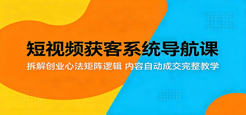短视频获客系统导航课：拆解创业心法矩阵逻辑，内容自动成交完整教学-宇文网创