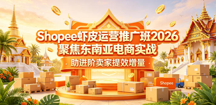 Shopee虾皮运营推广班2026,聚焦东南亚电商实战,助进阶卖家提效增量-宇文网创