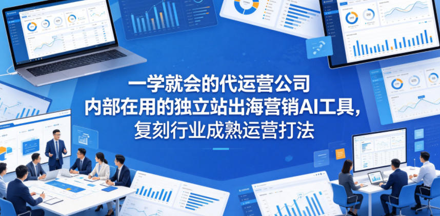 一学就会的代运营公司内部在用的独立站出海营销AI工具，复刻行业成熟运营打法-宇文网创