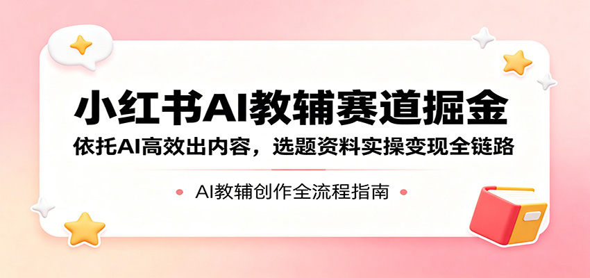 小红书AI教辅赛道掘金：依托AI高效出内容，选题资料实操变现全链路-宇文网创