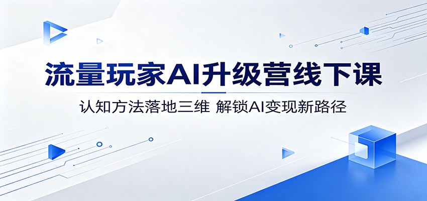 流量玩家AI升级营线下课：认知方法落地三维，解锁AI变现新路径-宇文网创