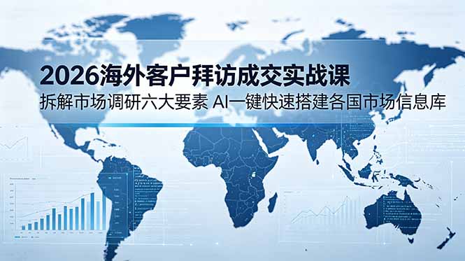 (18992期)2026海外客户拜访成交实战课:拆解市场调研六大要素,AI一键快速搭建各国市场信息库-宇文网创