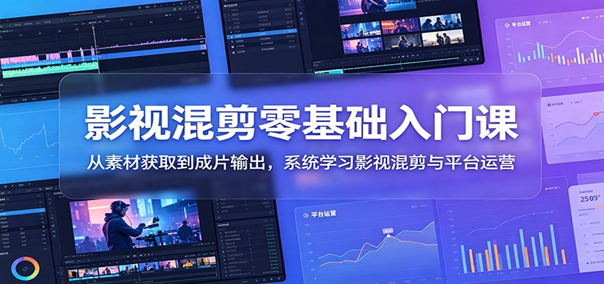 影视混剪零基础入门课:从素材获取到成片输出,系统学习影视混剪与平台运营-宇文网创