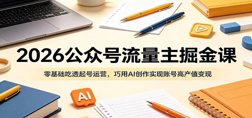 2026公众号流量主掘金课：零基础吃透起号运营，巧用AI创作实现账号高产值变现-宇文网创