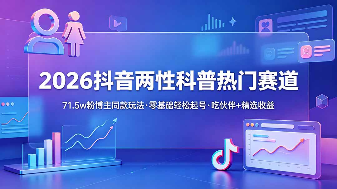 (18981期)2026抖音两性科普热门赛道,71.5w粉博主同款玩法,零基础轻松起号,吃伙伴+精选收益-宇文网创