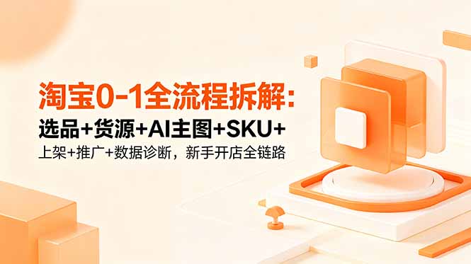 (18765期)淘宝0-1全流程拆解:选品+货源+AI主图+SKU+上架+推广+数据诊断,新手开店全链路-宇文网创