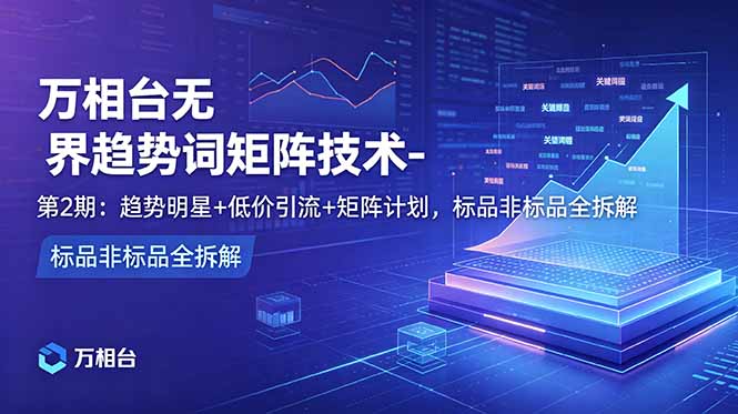 (18861期)万相台无界趋势词矩阵技术-第2期:趋势明星+低价引流+矩阵计划,标品非标品全拆解-宇文网创