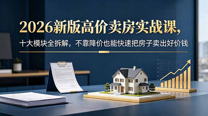 (18766期)2026新版高价卖房实战课,十大模块全拆解,不靠降价也能快速把房子卖出好价钱-宇文网创