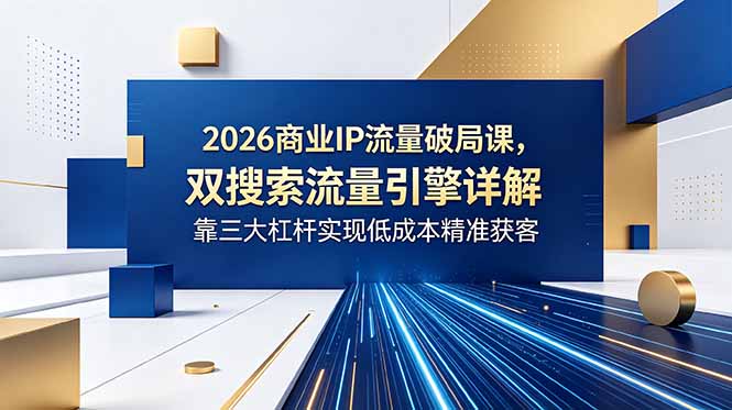(18767期)2026商业IP流量破局课,双搜索流量引擎详解,靠三大杠杆实现低成本精准获客-宇文网创