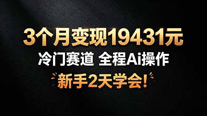 （19096期）3个月变现19431元，冷门赛道 全程Ai操作，新手2天学会！-宇文网创