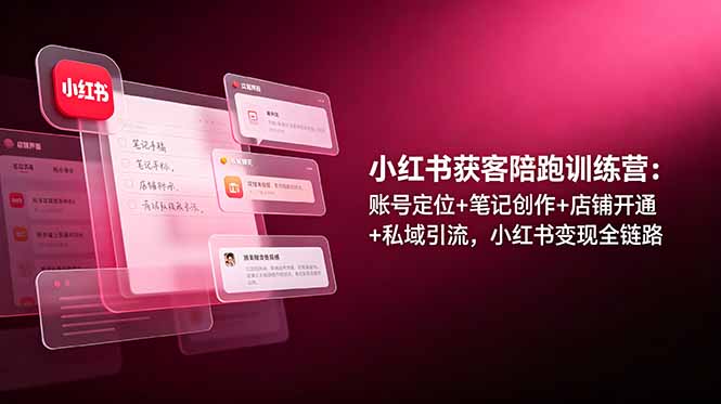（19036期）小红书获客陪跑训练营：账号定位+笔记创作+店铺开通+私域引流，小红书变现全链路-宇文网创