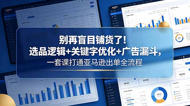 （18705期）别再盲目铺货了！选品逻辑+关键字优化+广告漏斗，一套课打通亚马逊出单全流程-宇文网创