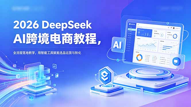 (18783期)2026 DeepSeek AI跨境电商教程,全流程落地教学,用智能工具赋能选品运营与转化-宇文网创