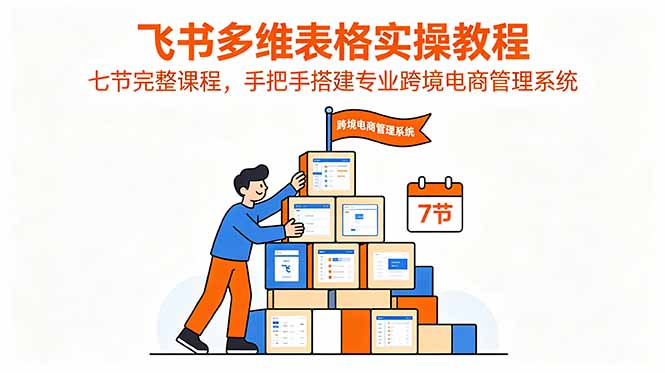 （18878期）飞书多维表格实操教程，七节完整课程，手把手搭建专业跨境电商管理系统-宇文网创