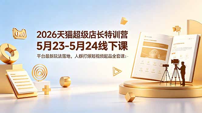 （18741期）2026天猫超级店长特训营5月23-5月24线下课，平台最新玩法落地，人群打爆短视频起品全套课件-宇文网创
