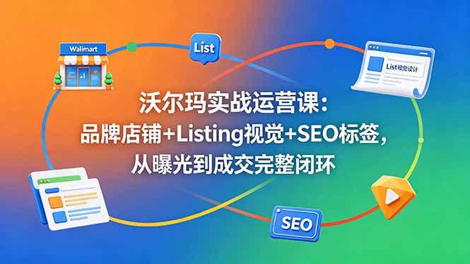 （18740期）沃尔玛实战运营课：品牌店铺+Listing视觉+SEO标签，从曝光到成交完整闭环-宇文网创