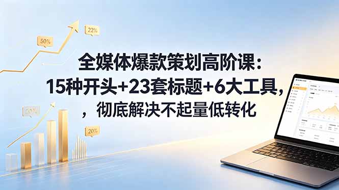 （18754期）全媒体爆款策划高阶课：15种开头+23套标题+6大工具，彻底解决不起量低转化-宇文网创