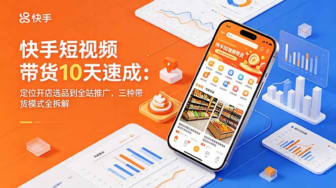 (18706期)快手短视频带货10天速成:定位开店选品到全站推广,三种带货模式全拆解-宇文网创