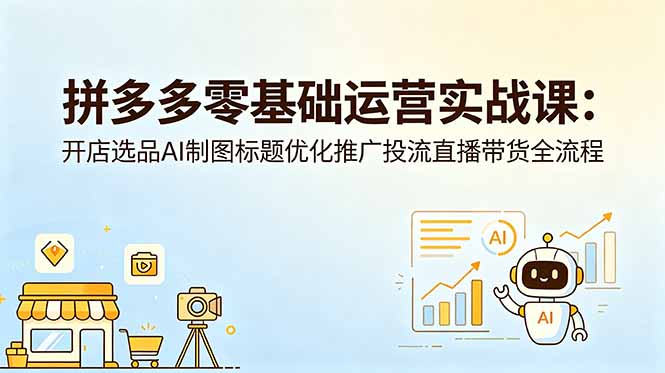 （18732期）拼多多零基础运营实战课：开店选品AI制图标题优化推广投流直播带货全流程-宇文网创