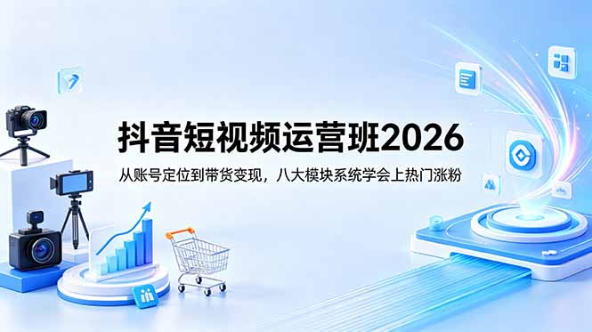 （18686期）抖音短视频运营班2026：从账号定位到带货变现，八大模块系统学会上热门涨粉-宇文网创