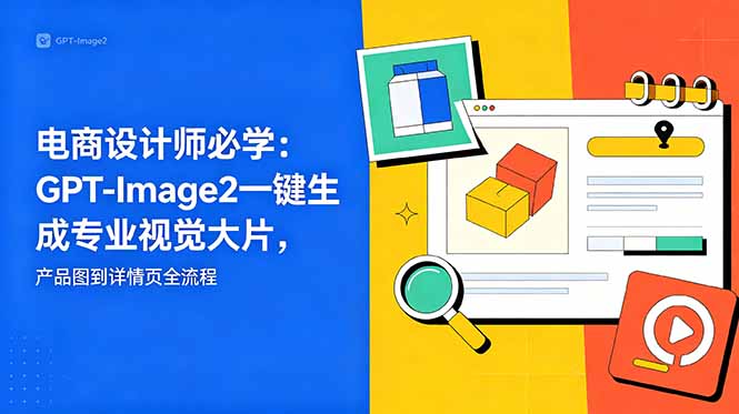 （18693期）电商设计师必学-更新：GPT-Image2一键生成专业视觉大片，产品图到详情页全流程-宇文网创