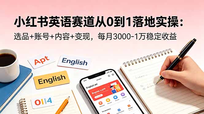 (18771期)小红书英语赛道从0到1落地实操:选品+账号+内容+变现,每月3000-1万稳定收益-宇文网创