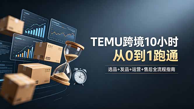 (18964期)想做TEMU跨境但不知从何下手?选品+发品+运营+售后,10小时从0到1跑通-宇文网创