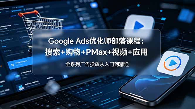 （19044期）Google Ads优化师部落课程-更新2026：搜索+购物+PMax+视频+应用，全系列广告投放从入门到精通-宇文网创
