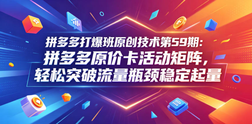 拼多多打爆班原创技术第59期：拼多多原价卡活动矩阵，轻松突破流量瓶颈稳定起量-宇文网创