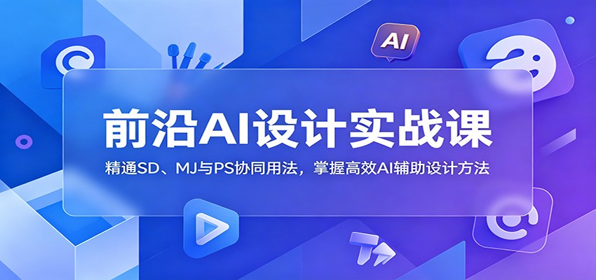 前沿AI设计实战课:精通SD、MJ与PS协同用法,掌握高效AI辅助设计方法-宇文网创