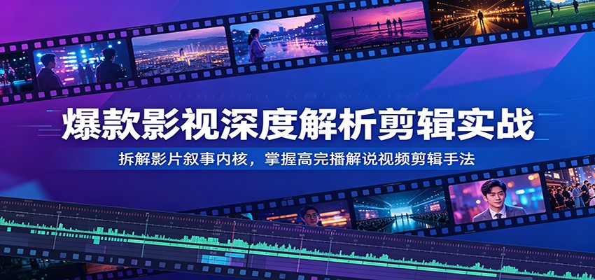 爆款影视深度解析剪辑实战：拆解影片叙事内核，掌握高完播解说视频剪辑手法-宇文网创