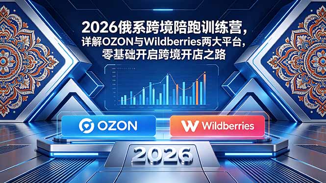 (18846期)2026俄系跨境陪跑训练营,详解OZON与Wildberries两大平台,零基础开启跨境开店之路-宇文网创