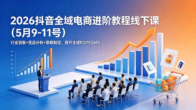 （18938期）2026抖音全域电商进阶教程线下课（5月9-11号）更新：行业洞察+竞品分析+策略制定，提升全域ROI与GMV-宇文网创