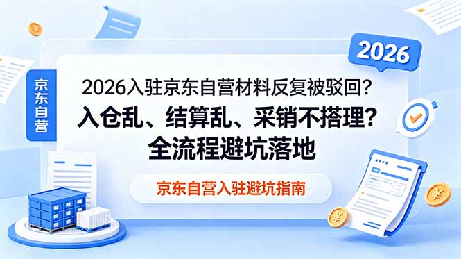 (18856期)2026入驻京东自营材料反复被驳回?入仓乱、结算乱、采销不搭理?全流程避坑落地-宇文网创