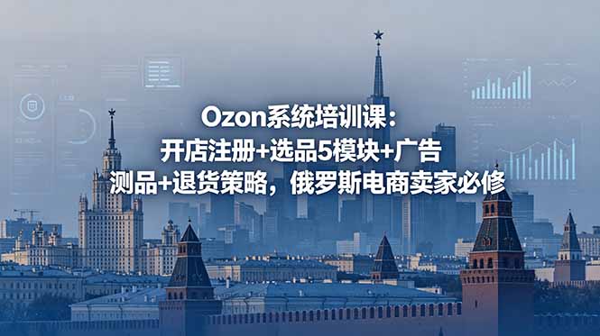 （18776期）Ozon系统培训课：开店注册+选品5模块+广告测品+退货策略，俄罗斯电商卖家必修-宇文网创