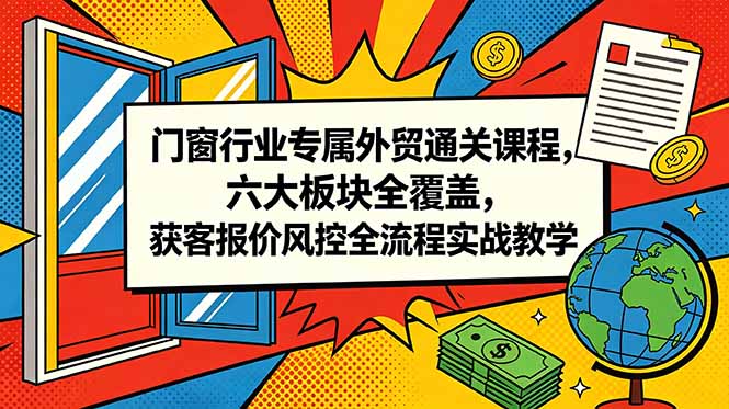 （18777期）门窗行业专属外贸通关课程，六大板块全覆盖，获客报价风控全流程实战教学-宇文网创