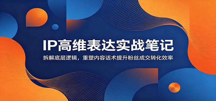 IP高维表达实战笔记:拆解底层逻辑,重塑内容话术提升粉丝成交转化效率-宇文网创