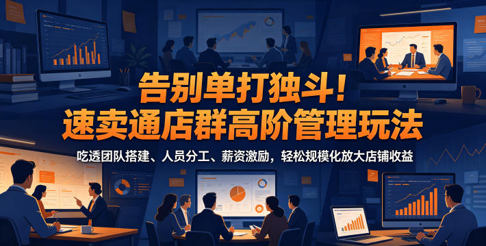 告别单打独斗!速卖通店群高阶管理玩法,吃透团队搭建、人员分工、薪资激励,轻松规模化放大店铺收益-宇文网创