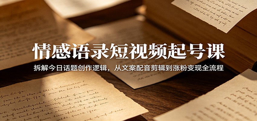 情感语录短视频起号课：拆解今日话题创作逻辑，从文案配音剪辑到涨粉变现全流程-宇文网创