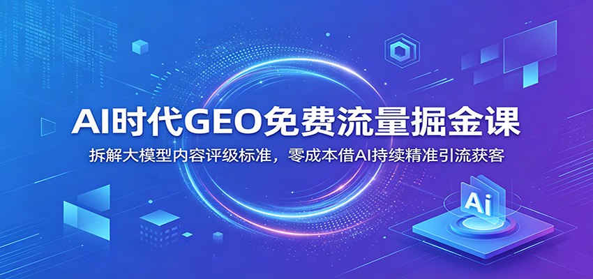 AI时代GEO免费流量掘金课：拆解大模型内容评级标准，零成本借AI持续精准引流获客-宇文网创