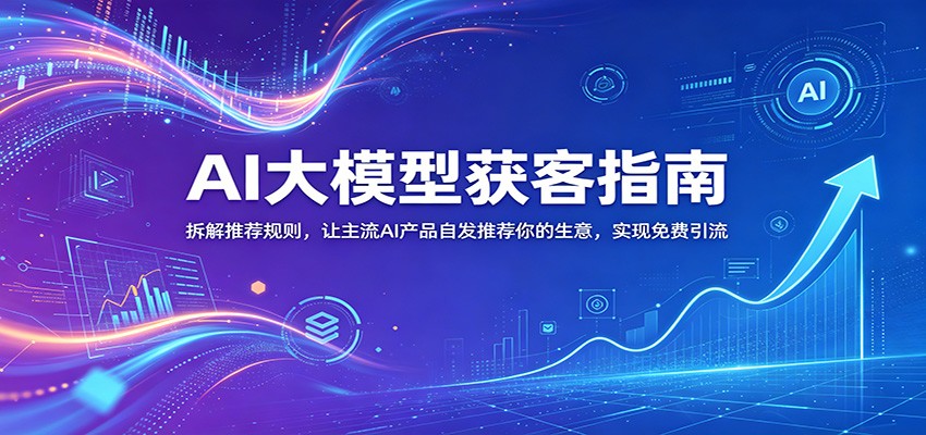 AI大模型获客指南：拆解推荐规则，让主流AI产品自发推荐你的生意 ，实现免费引流-宇文网创