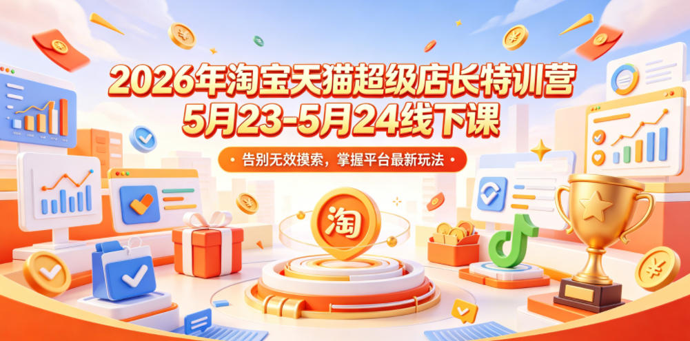 2026年淘宝天猫超级店长特训营5月23-5月24线下课，告别无效摸索，掌握平台最新玩法-宇文网创