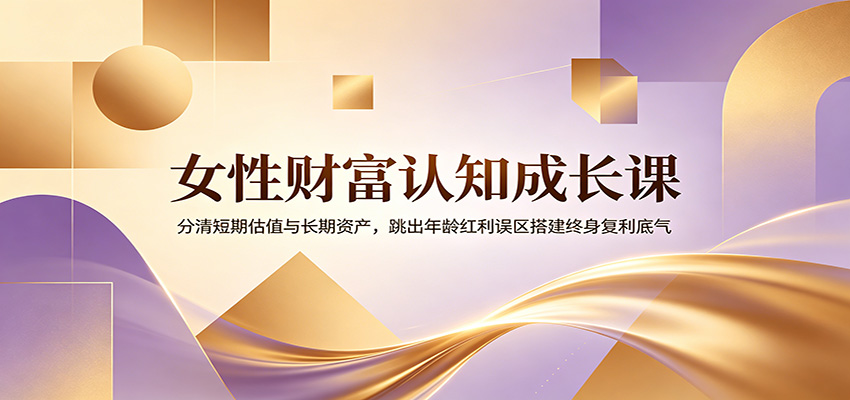 女性财富认知成长课：分清短期估值与长期资产，跳出年龄红利误区搭建终身复利底气-宇文网创